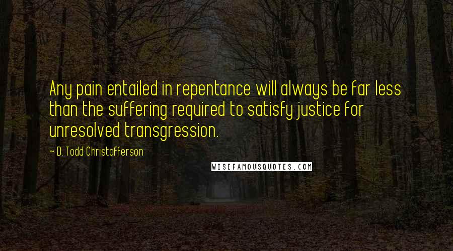 D. Todd Christofferson Quotes: Any pain entailed in repentance will always be far less than the suffering required to satisfy justice for unresolved transgression.