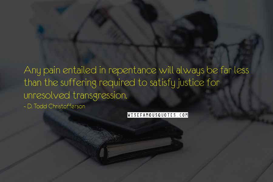 D. Todd Christofferson Quotes: Any pain entailed in repentance will always be far less than the suffering required to satisfy justice for unresolved transgression.