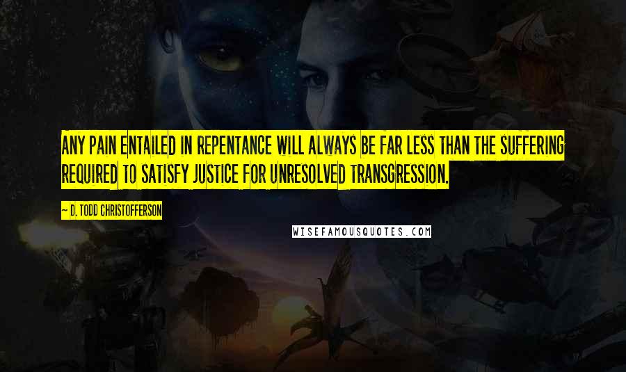 D. Todd Christofferson Quotes: Any pain entailed in repentance will always be far less than the suffering required to satisfy justice for unresolved transgression.