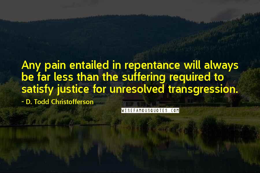 D. Todd Christofferson Quotes: Any pain entailed in repentance will always be far less than the suffering required to satisfy justice for unresolved transgression.