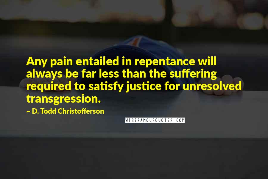 D. Todd Christofferson Quotes: Any pain entailed in repentance will always be far less than the suffering required to satisfy justice for unresolved transgression.