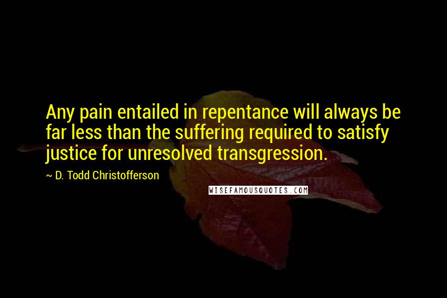 D. Todd Christofferson Quotes: Any pain entailed in repentance will always be far less than the suffering required to satisfy justice for unresolved transgression.