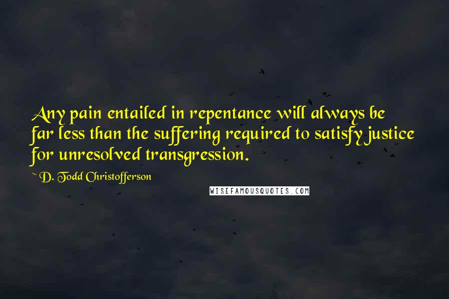 D. Todd Christofferson Quotes: Any pain entailed in repentance will always be far less than the suffering required to satisfy justice for unresolved transgression.