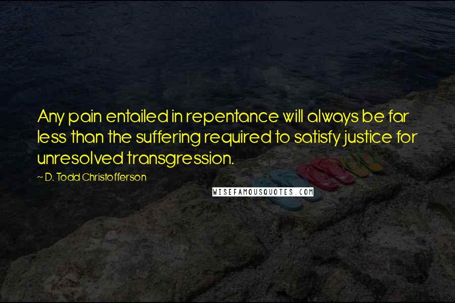 D. Todd Christofferson Quotes: Any pain entailed in repentance will always be far less than the suffering required to satisfy justice for unresolved transgression.