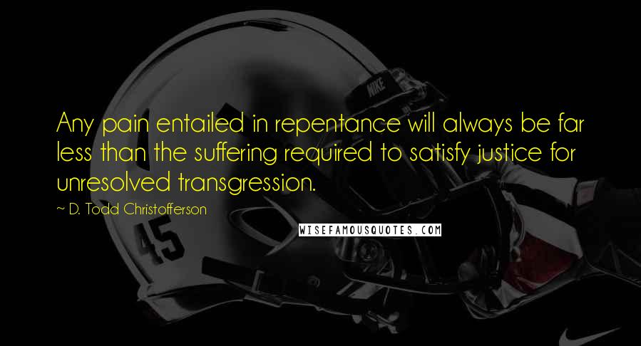 D. Todd Christofferson Quotes: Any pain entailed in repentance will always be far less than the suffering required to satisfy justice for unresolved transgression.