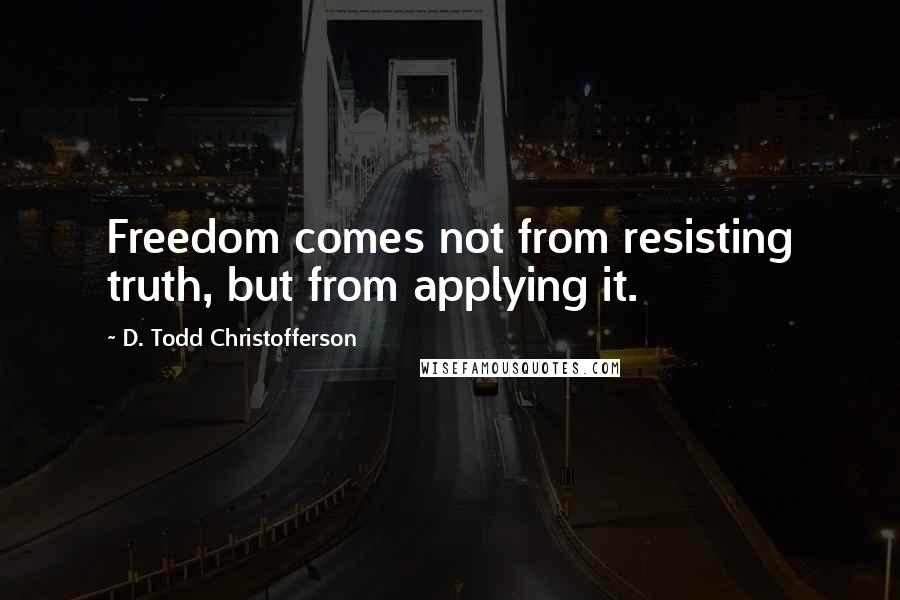 D. Todd Christofferson Quotes: Freedom comes not from resisting truth, but from applying it.