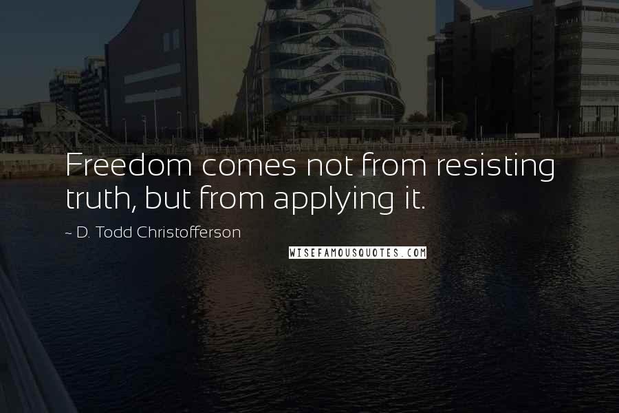 D. Todd Christofferson Quotes: Freedom comes not from resisting truth, but from applying it.
