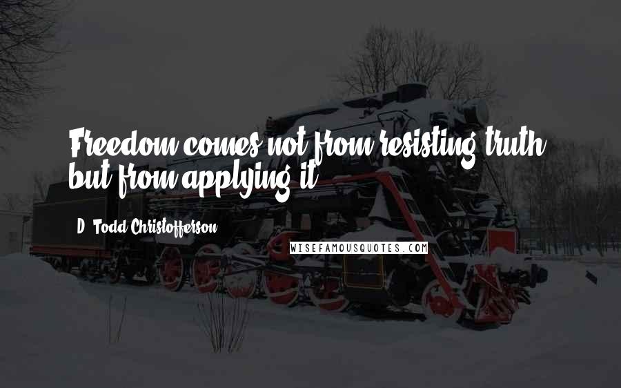 D. Todd Christofferson Quotes: Freedom comes not from resisting truth, but from applying it.