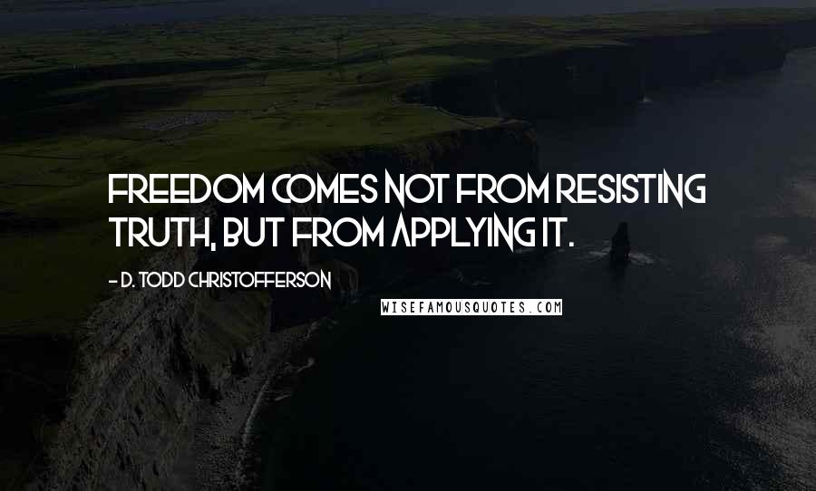 D. Todd Christofferson Quotes: Freedom comes not from resisting truth, but from applying it.