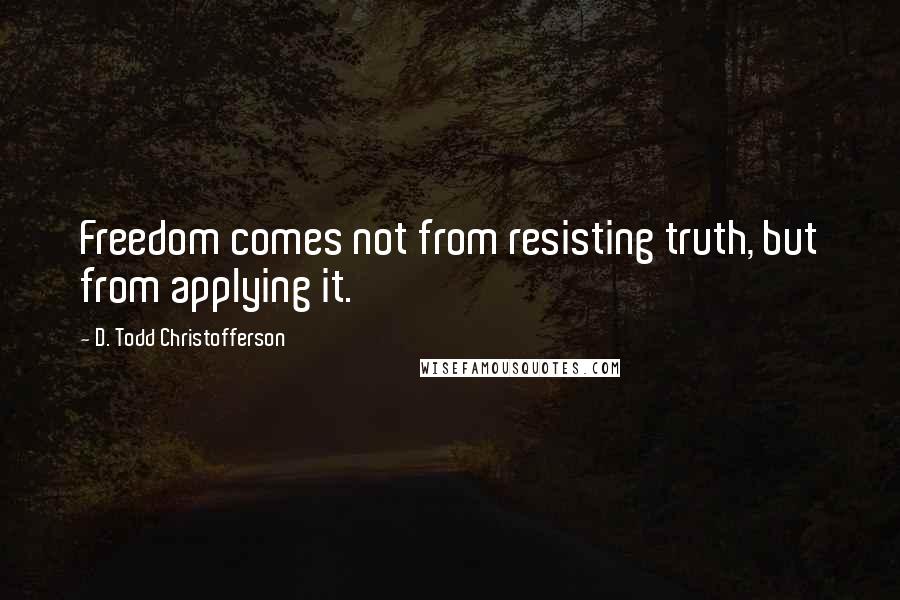 D. Todd Christofferson Quotes: Freedom comes not from resisting truth, but from applying it.