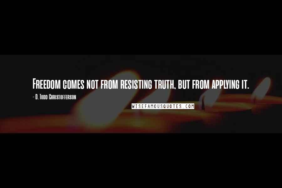 D. Todd Christofferson Quotes: Freedom comes not from resisting truth, but from applying it.