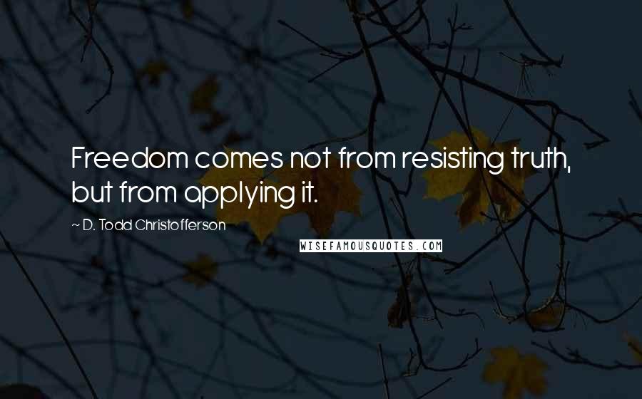 D. Todd Christofferson Quotes: Freedom comes not from resisting truth, but from applying it.