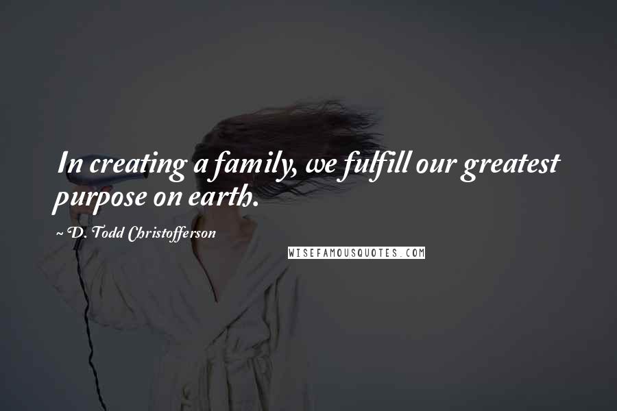 D. Todd Christofferson Quotes: In creating a family, we fulfill our greatest purpose on earth.