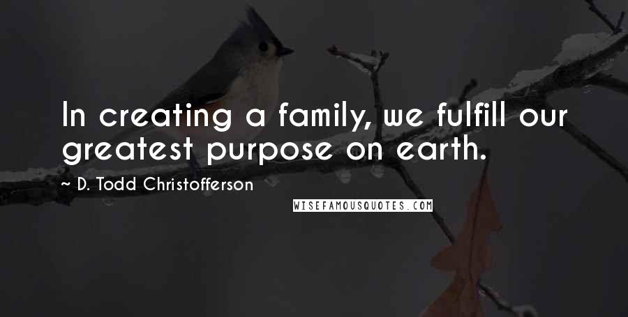 D. Todd Christofferson Quotes: In creating a family, we fulfill our greatest purpose on earth.