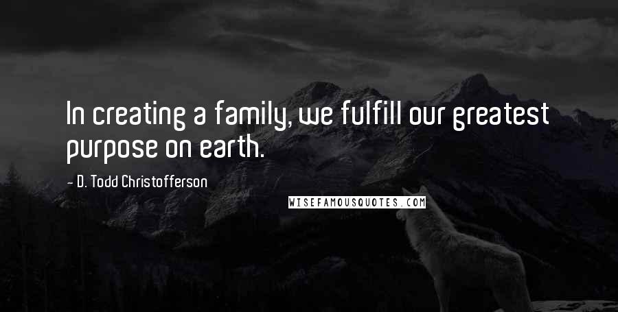 D. Todd Christofferson Quotes: In creating a family, we fulfill our greatest purpose on earth.