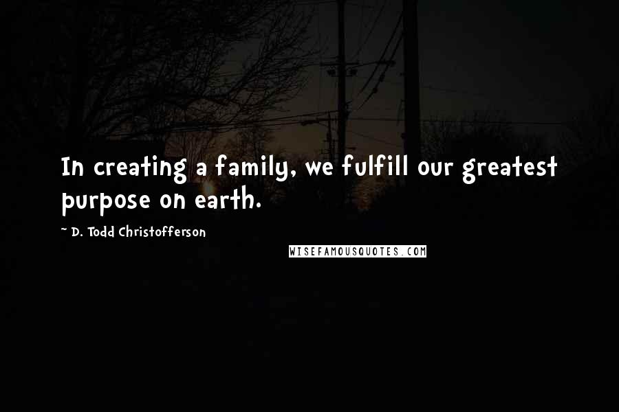 D. Todd Christofferson Quotes: In creating a family, we fulfill our greatest purpose on earth.