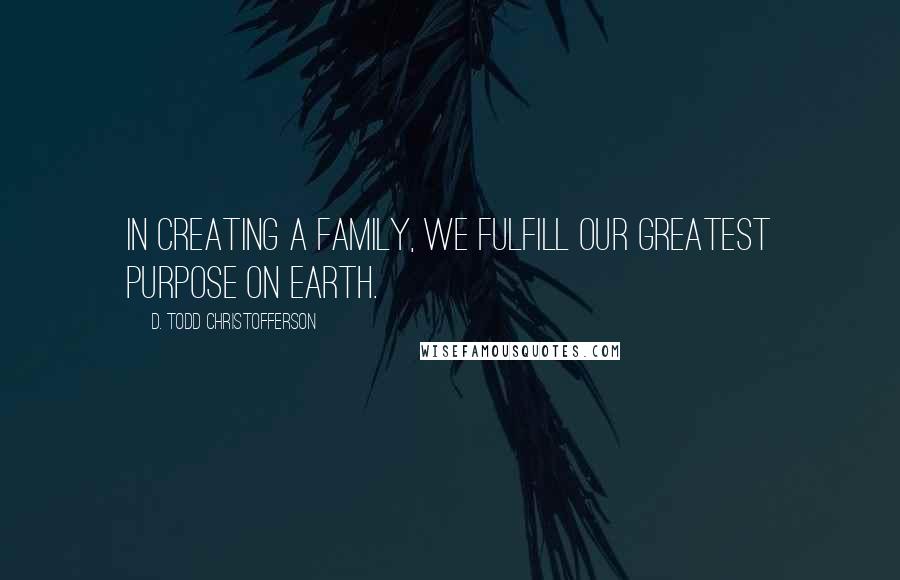 D. Todd Christofferson Quotes: In creating a family, we fulfill our greatest purpose on earth.