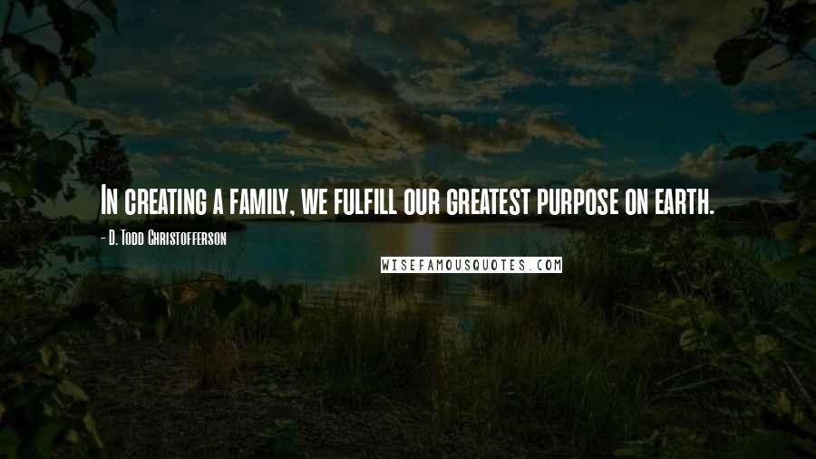 D. Todd Christofferson Quotes: In creating a family, we fulfill our greatest purpose on earth.