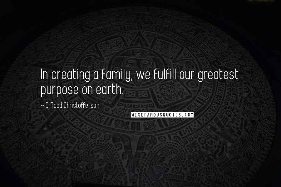 D. Todd Christofferson Quotes: In creating a family, we fulfill our greatest purpose on earth.