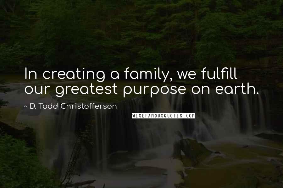 D. Todd Christofferson Quotes: In creating a family, we fulfill our greatest purpose on earth.