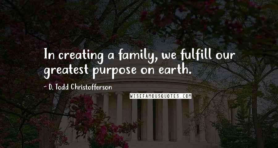 D. Todd Christofferson Quotes: In creating a family, we fulfill our greatest purpose on earth.