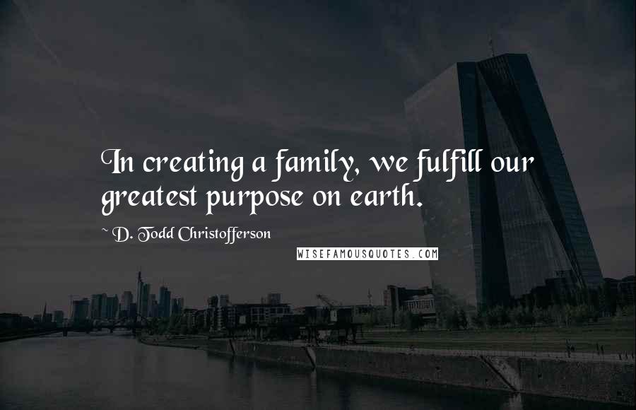 D. Todd Christofferson Quotes: In creating a family, we fulfill our greatest purpose on earth.