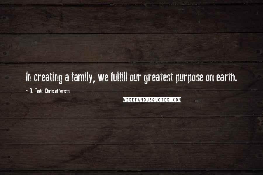 D. Todd Christofferson Quotes: In creating a family, we fulfill our greatest purpose on earth.