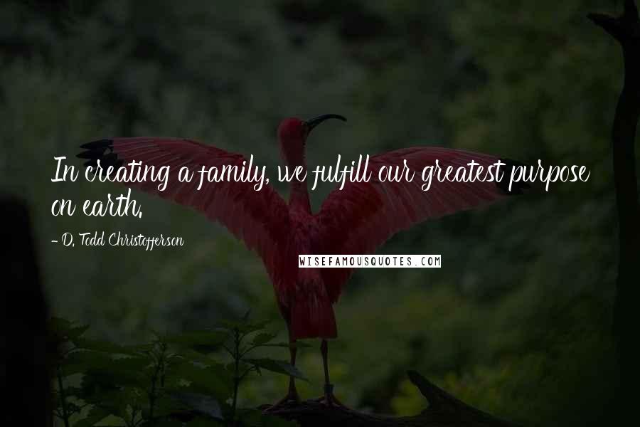 D. Todd Christofferson Quotes: In creating a family, we fulfill our greatest purpose on earth.