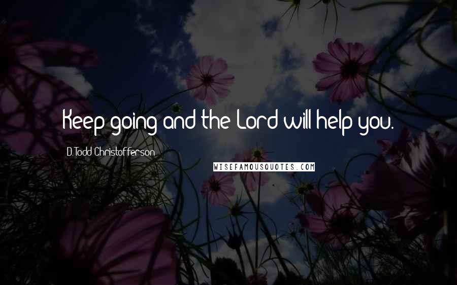 D. Todd Christofferson Quotes: Keep going and the Lord will help you.