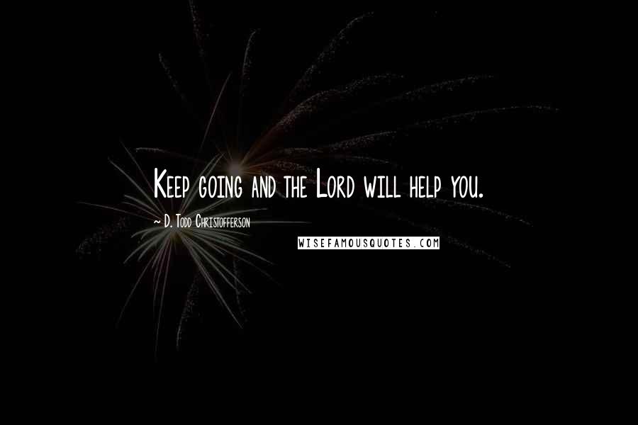 D. Todd Christofferson Quotes: Keep going and the Lord will help you.