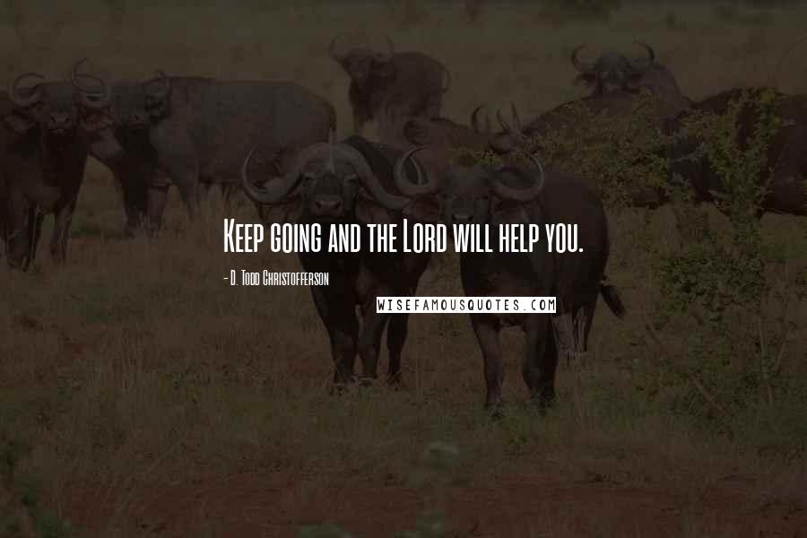 D. Todd Christofferson Quotes: Keep going and the Lord will help you.