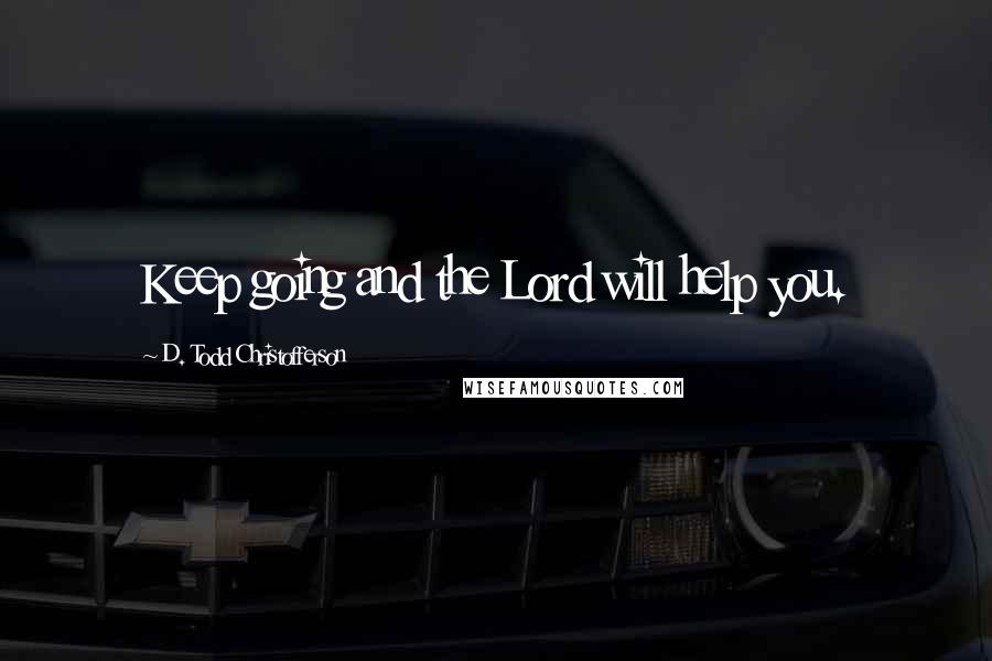 D. Todd Christofferson Quotes: Keep going and the Lord will help you.