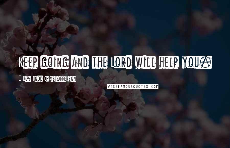 D. Todd Christofferson Quotes: Keep going and the Lord will help you.