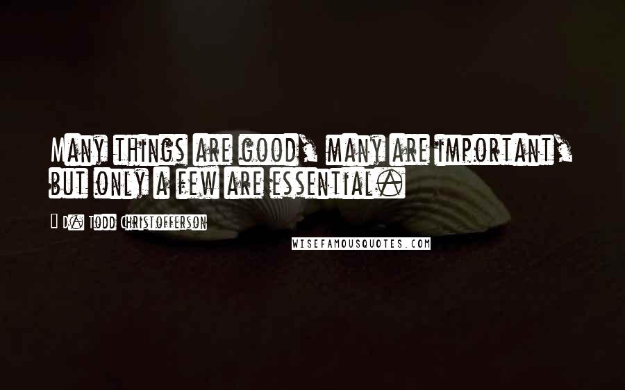 D. Todd Christofferson Quotes: Many things are good, many are important, but only a few are essential.