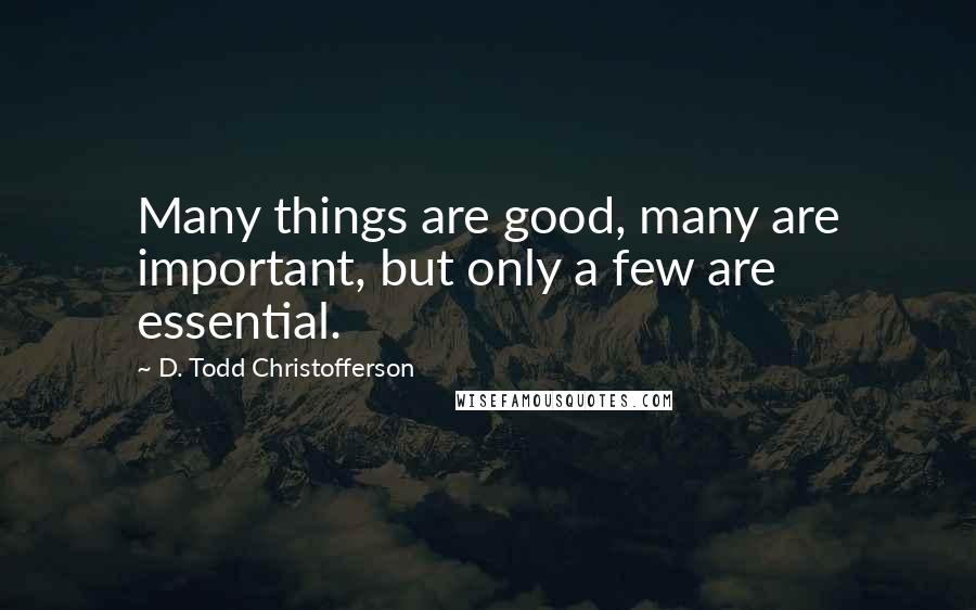 D. Todd Christofferson Quotes: Many things are good, many are important, but only a few are essential.