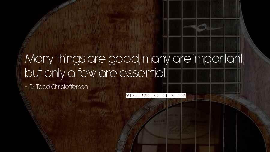 D. Todd Christofferson Quotes: Many things are good, many are important, but only a few are essential.