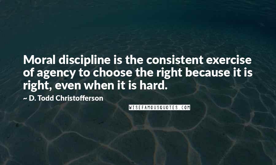 D. Todd Christofferson Quotes: Moral discipline is the consistent exercise of agency to choose the right because it is right, even when it is hard.