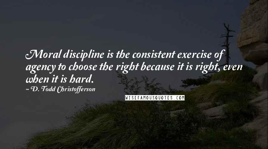 D. Todd Christofferson Quotes: Moral discipline is the consistent exercise of agency to choose the right because it is right, even when it is hard.
