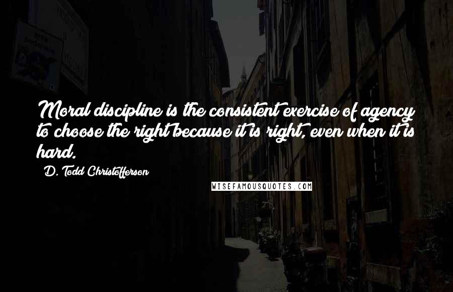 D. Todd Christofferson Quotes: Moral discipline is the consistent exercise of agency to choose the right because it is right, even when it is hard.