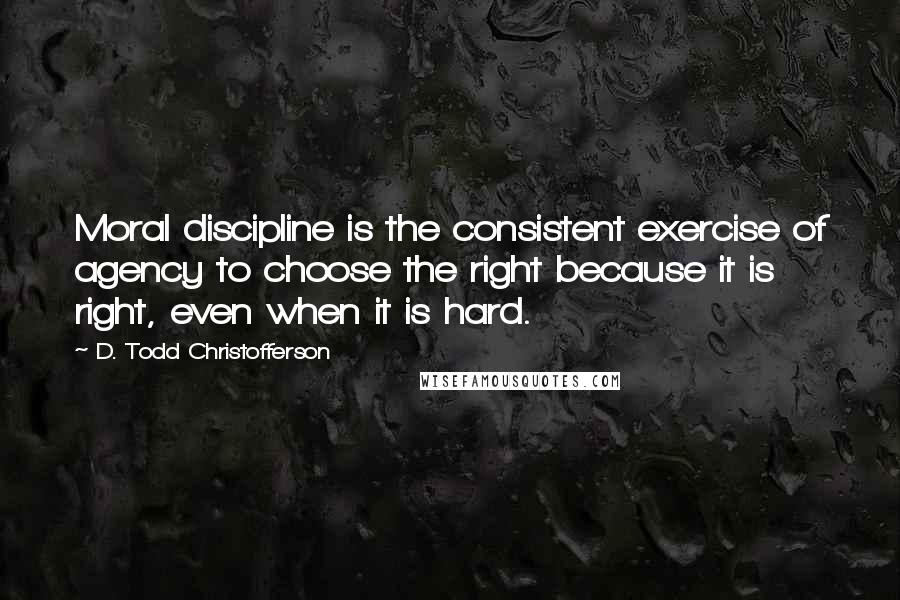 D. Todd Christofferson Quotes: Moral discipline is the consistent exercise of agency to choose the right because it is right, even when it is hard.