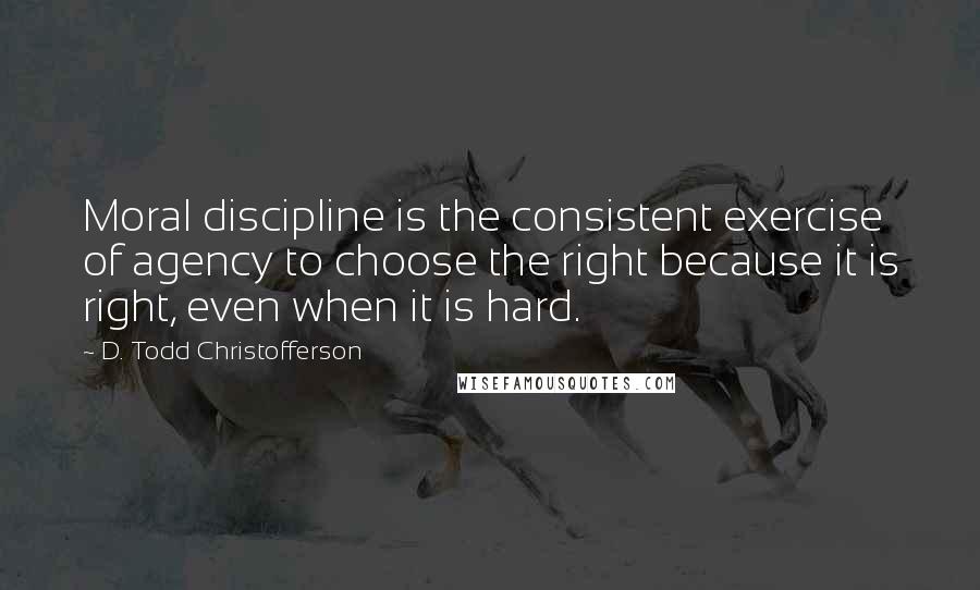 D. Todd Christofferson Quotes: Moral discipline is the consistent exercise of agency to choose the right because it is right, even when it is hard.