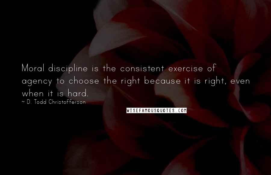 D. Todd Christofferson Quotes: Moral discipline is the consistent exercise of agency to choose the right because it is right, even when it is hard.