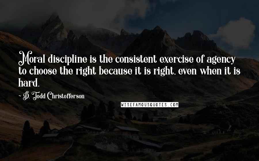 D. Todd Christofferson Quotes: Moral discipline is the consistent exercise of agency to choose the right because it is right, even when it is hard.