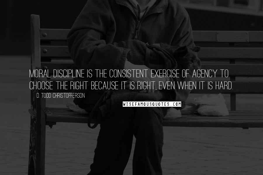 D. Todd Christofferson Quotes: Moral discipline is the consistent exercise of agency to choose the right because it is right, even when it is hard.