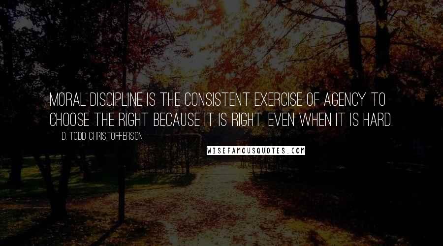 D. Todd Christofferson Quotes: Moral discipline is the consistent exercise of agency to choose the right because it is right, even when it is hard.