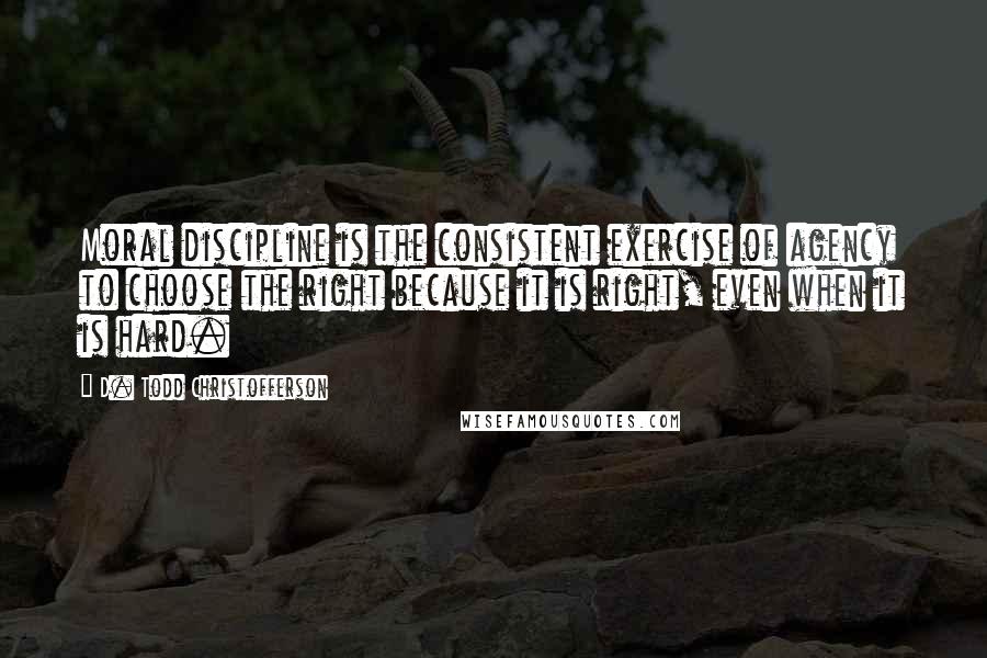 D. Todd Christofferson Quotes: Moral discipline is the consistent exercise of agency to choose the right because it is right, even when it is hard.
