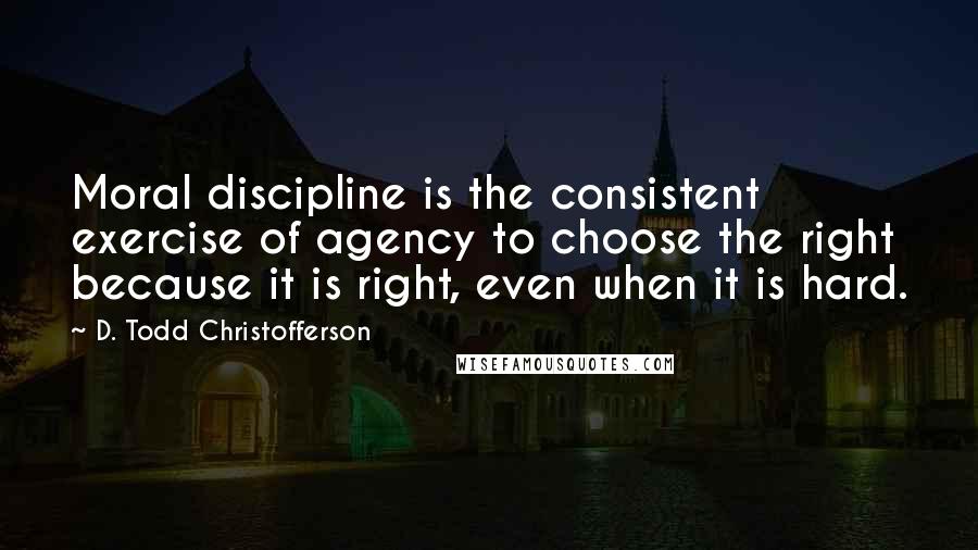 D. Todd Christofferson Quotes: Moral discipline is the consistent exercise of agency to choose the right because it is right, even when it is hard.