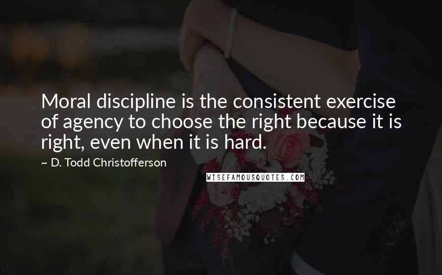 D. Todd Christofferson Quotes: Moral discipline is the consistent exercise of agency to choose the right because it is right, even when it is hard.