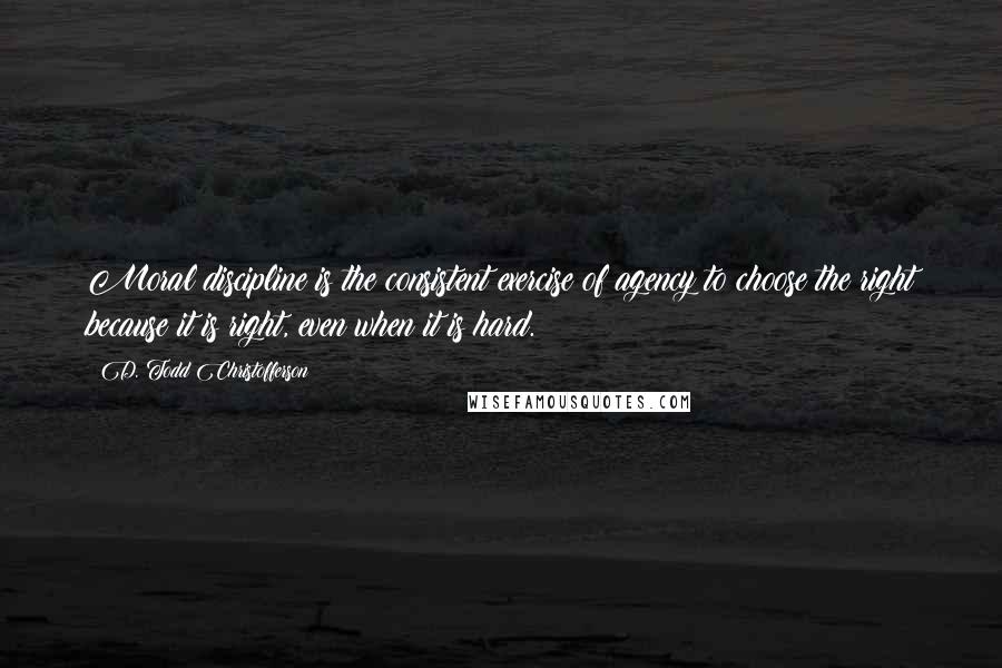 D. Todd Christofferson Quotes: Moral discipline is the consistent exercise of agency to choose the right because it is right, even when it is hard.