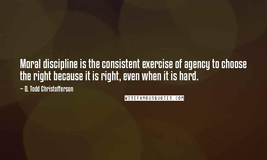 D. Todd Christofferson Quotes: Moral discipline is the consistent exercise of agency to choose the right because it is right, even when it is hard.